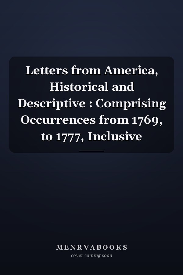 Letters from America, Historical and Descriptive : Comprising Occurrences from 1769, to 1777, Inclusive