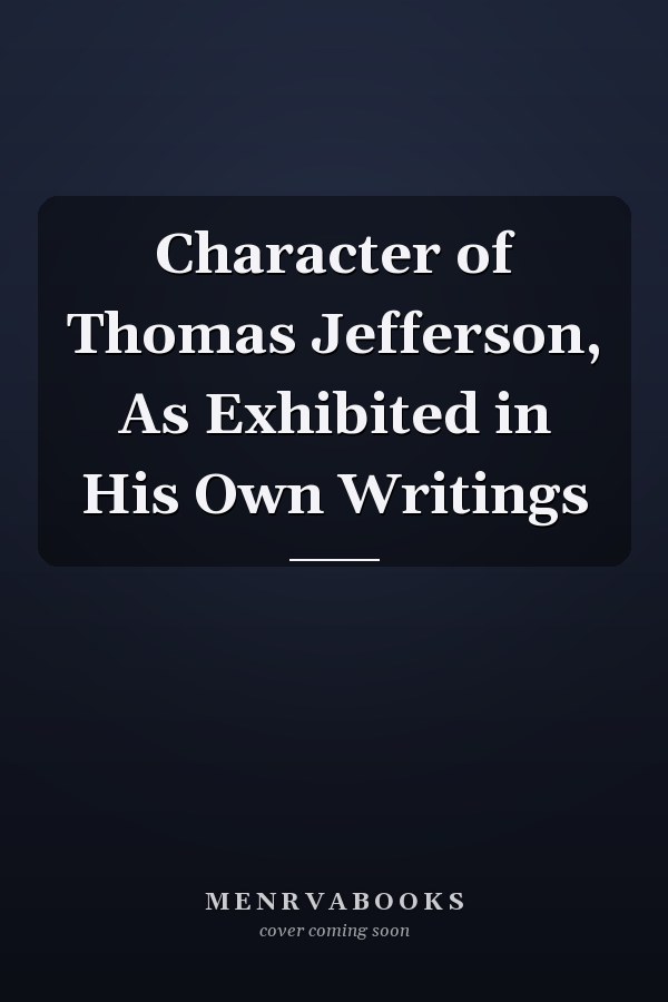 Character of Thomas Jefferson, As Exhibited in His Own Writings