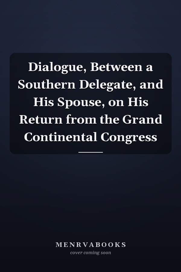 Dialogue, Between a Southern Delegate, and His Spouse, on His Return from the Grand Continental Congress