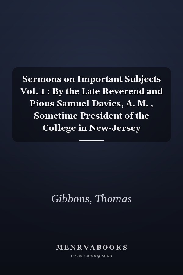 Sermons on Important Subjects Vol. 1 : By the Late Reverend and Pious Samuel Davies, A. M. , Sometime President of the College in New-Jersey