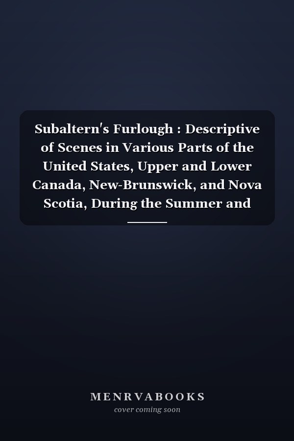 Subaltern's Furlough : Descriptive of Scenes in Various Parts of the United States, Upper and Lower Canada, New-Brunswick, and Nova Scotia, During the Summer and Autumn of 1832