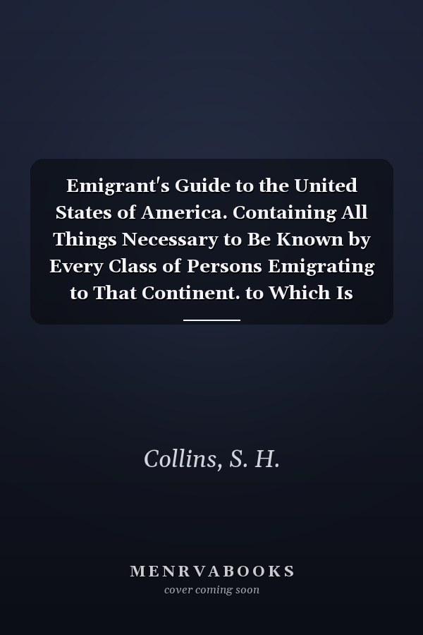 Emigrant's Guide to the United States of America. Containing All Things Necessary to Be Known by Every Class of Persons Emigrating to That Continent. to Which Is Added, a Correct Account of the New Settlement on the Swan River