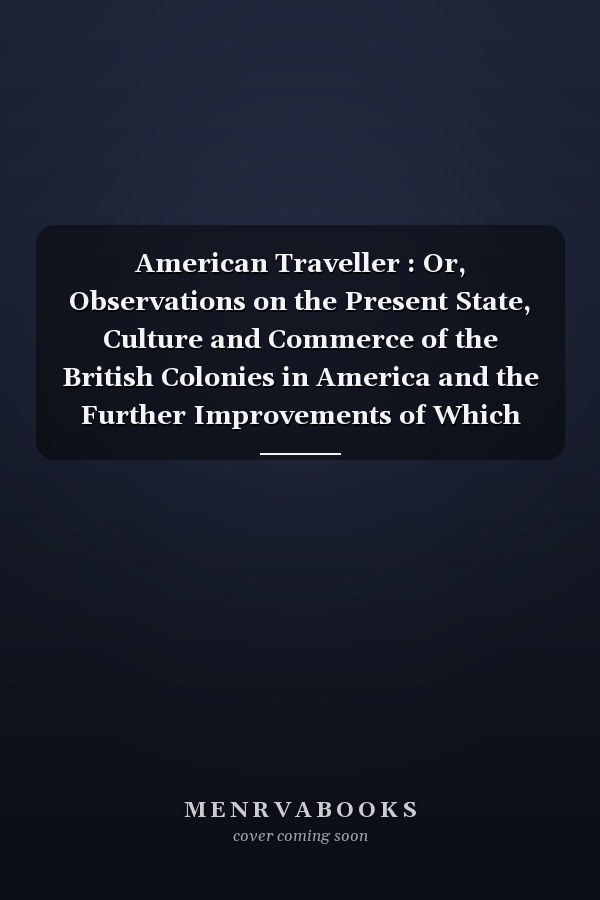 American Traveller : Or, Observations on the Present State, Culture and Commerce of the British Colonies in America and the Further Improvements of Which They Are Capable