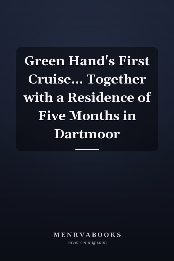 Green Hand's First Cruise... Together with a Residence of Five Months in Dartmoor