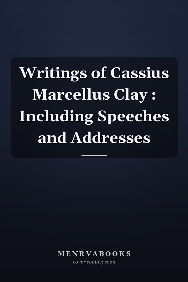 Writings of Cassius Marcellus Clay : Including Speeches and Addresses