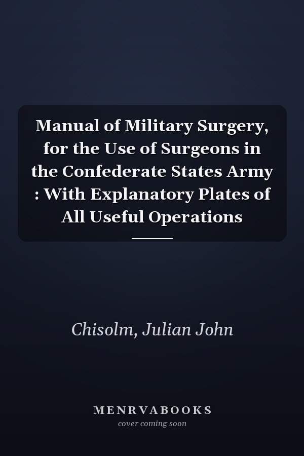 Manual of Military Surgery, for the Use of Surgeons in the Confederate States Army : With Explanatory Plates of All Useful Operations