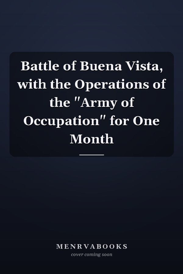 Battle of Buena Vista, with the Operations of the "Army of Occupation" for One Month