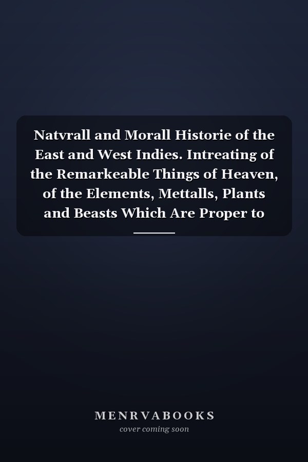 Natvrall and Morall Historie of the East and West Indies. Intreating of the Remarkeable Things of Heaven, of the Elements, Mettalls, Plants and Beasts Which Are Proper to That Country : Together with the Manners, Ceremonies, Lawes, Governements, and W