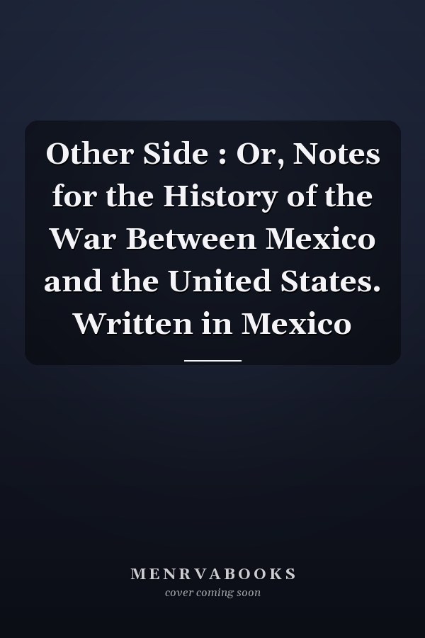 Other Side : Or, Notes for the History of the War Between Mexico and the United States. Written in Mexico