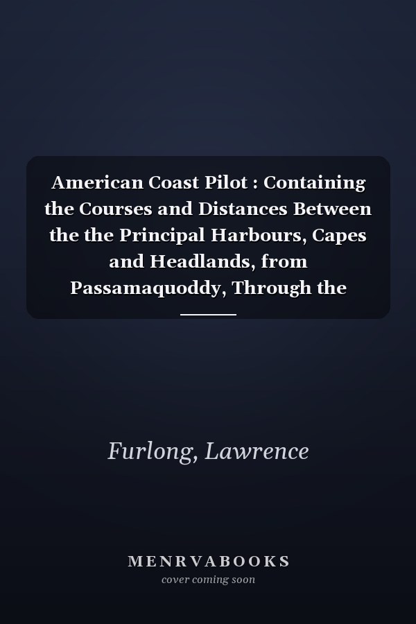 American Coast Pilot : Containing the Courses and Distances Between the the Principal Harbours, Capes and Headlands, from Passamaquoddy, Through the Gulph of Florida ... Together with the Courses and Distances from Cape Cod and Cape Ann to George's Ba