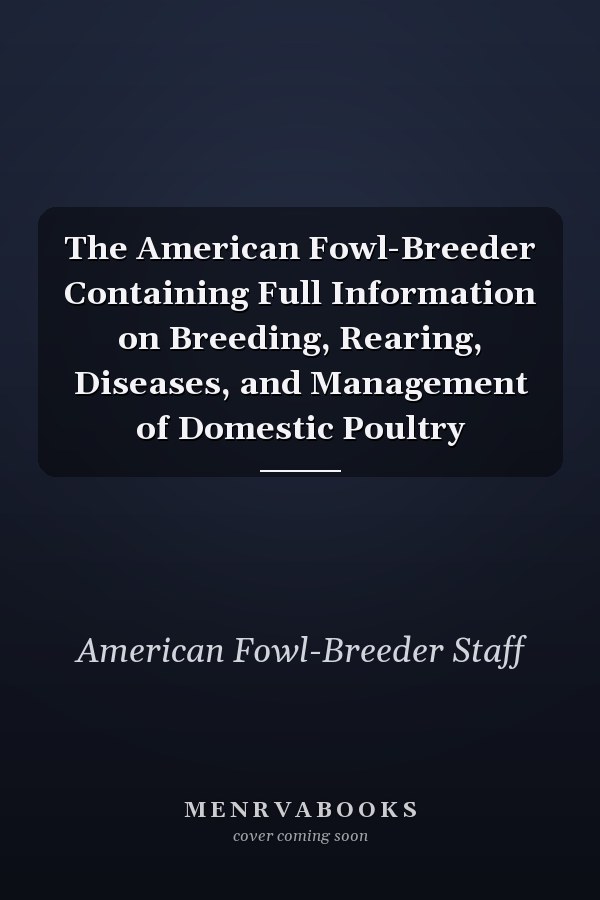 The American Fowl-Breeder Containing Full Information on Breeding, Rearing, Diseases, and Management of Domestic Poultry