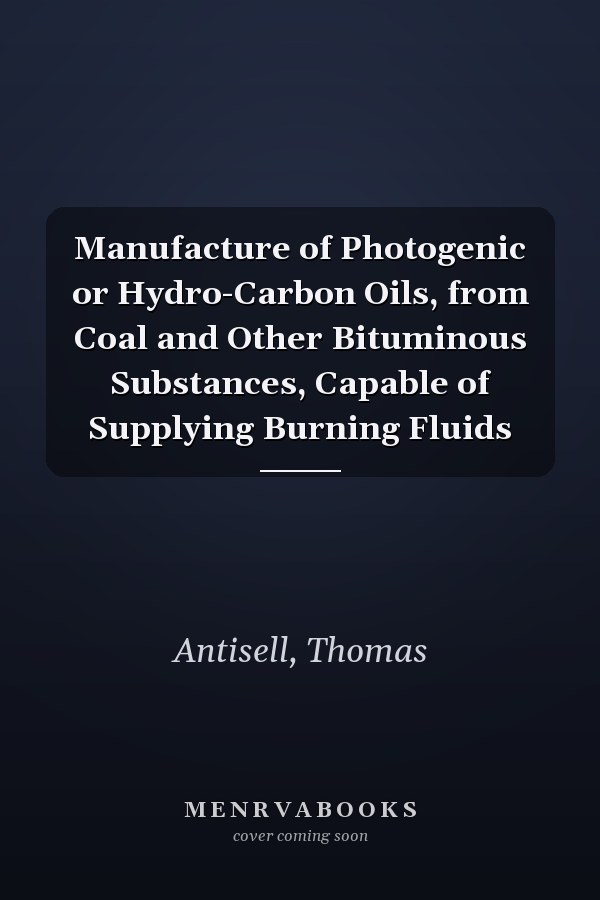Manufacture of Photogenic or Hydro-Carbon Oils, from Coal and Other Bituminous Substances, Capable of Supplying Burning Fluids