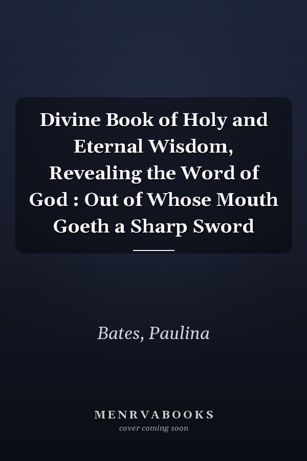 Divine Book of Holy and Eternal Wisdom, Revealing the Word of God : Out of Whose Mouth Goeth a Sharp Sword