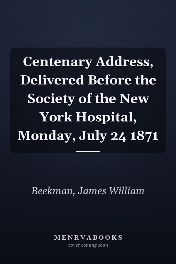 Centenary Address, Delivered Before the Society of the New York Hospital, Monday, July 24 1871