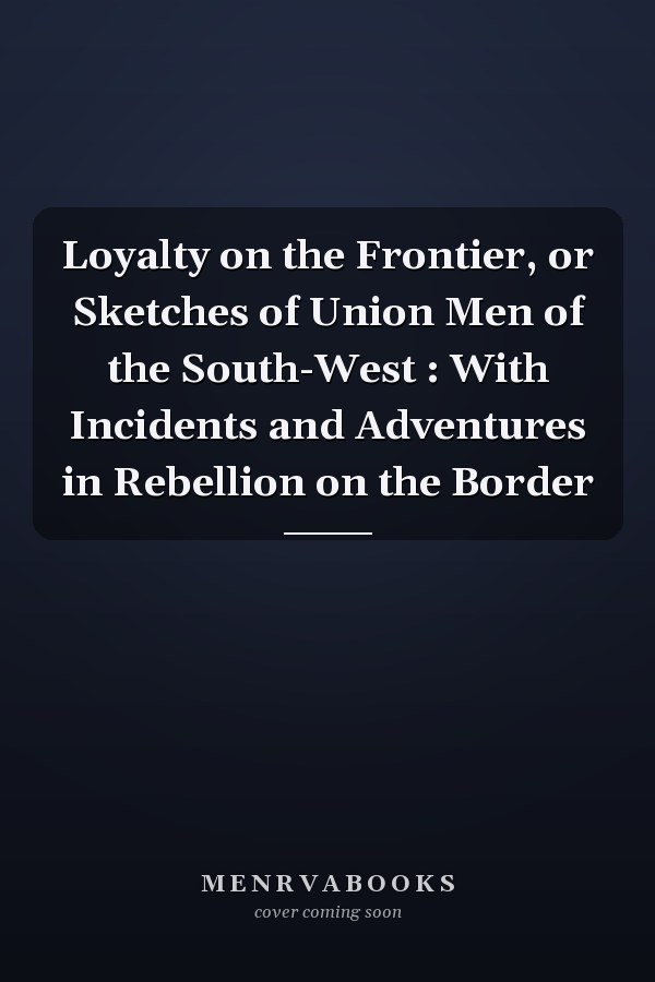 Loyalty on the Frontier, or Sketches of Union Men of the South-West : With Incidents and Adventures in Rebellion on the Border