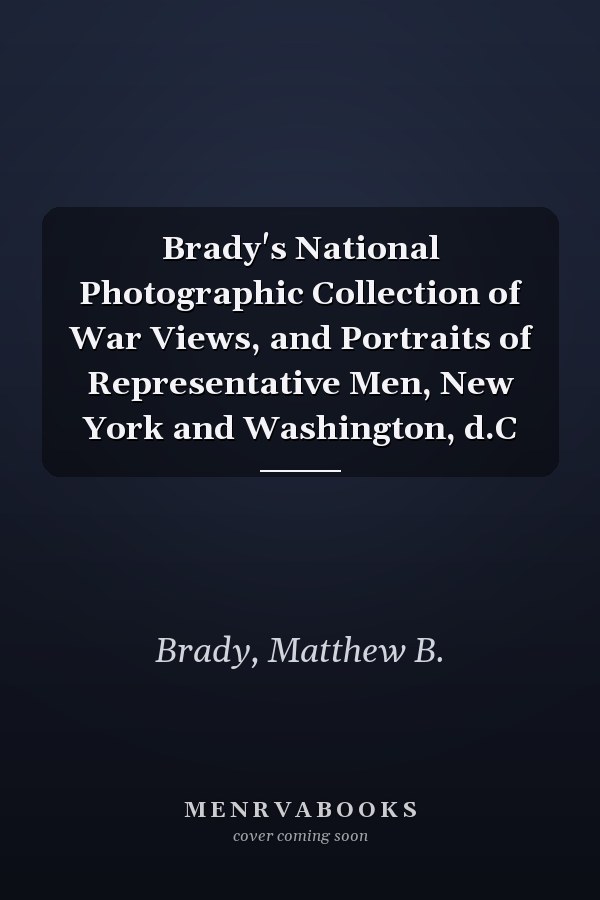 Brady's National Photographic Collection of War Views, and Portraits of Representative Men, New York and Washington, d.C