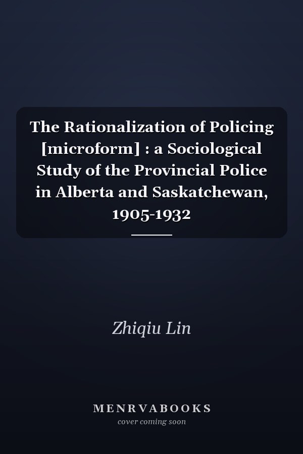 The Rationalization of Policing [microform] : a Sociological Study of the Provincial Police in Alberta and Saskatchewan, 1905-1932