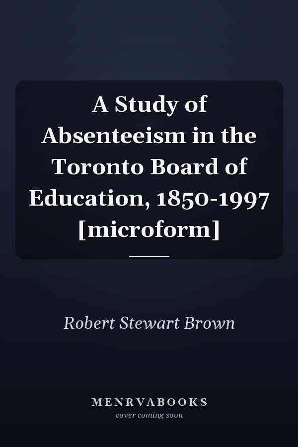 A Study of Absenteeism in the Toronto Board of Education, 1850-1997 [microform]