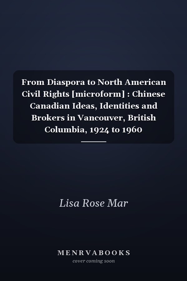 From Diaspora to North American Civil Rights [microform] : Chinese Canadian Ideas, Identities and Brokers in Vancouver, British Columbia, 1924 to 1960