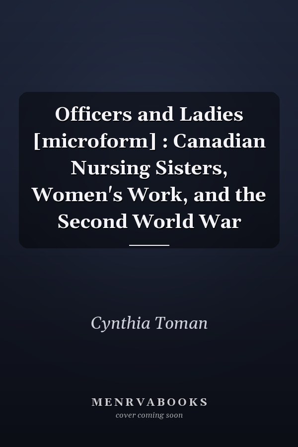 Officers and Ladies [microform] : Canadian Nursing Sisters, Women's Work, and the Second World War