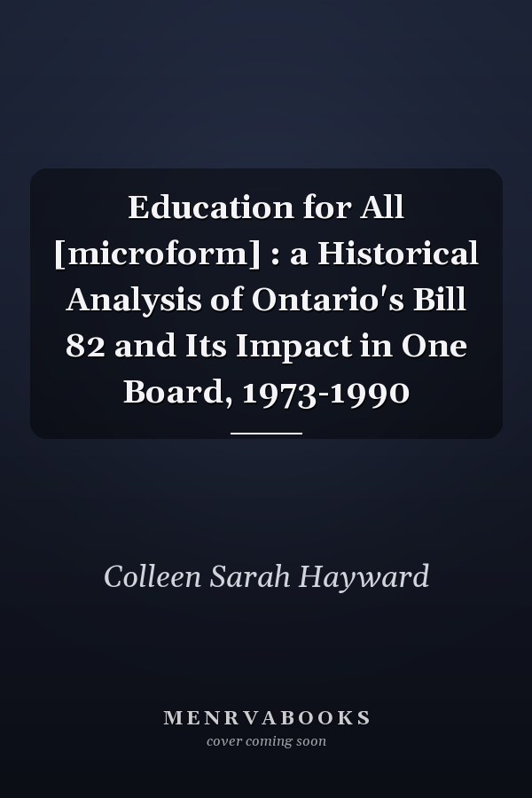 Education for All [microform] : a Historical Analysis of Ontario's Bill 82 and Its Impact in One Board, 1973-1990