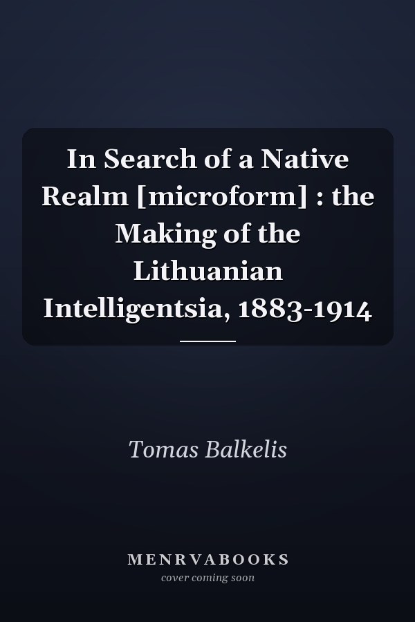 In Search of a Native Realm [microform] : the Making of the Lithuanian Intelligentsia, 1883-1914