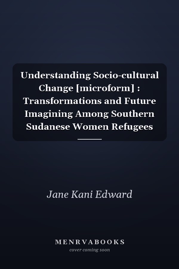 Understanding Socio-cultural Change [microform] : Transformations and Future Imagining Among Southern Sudanese Women Refugees