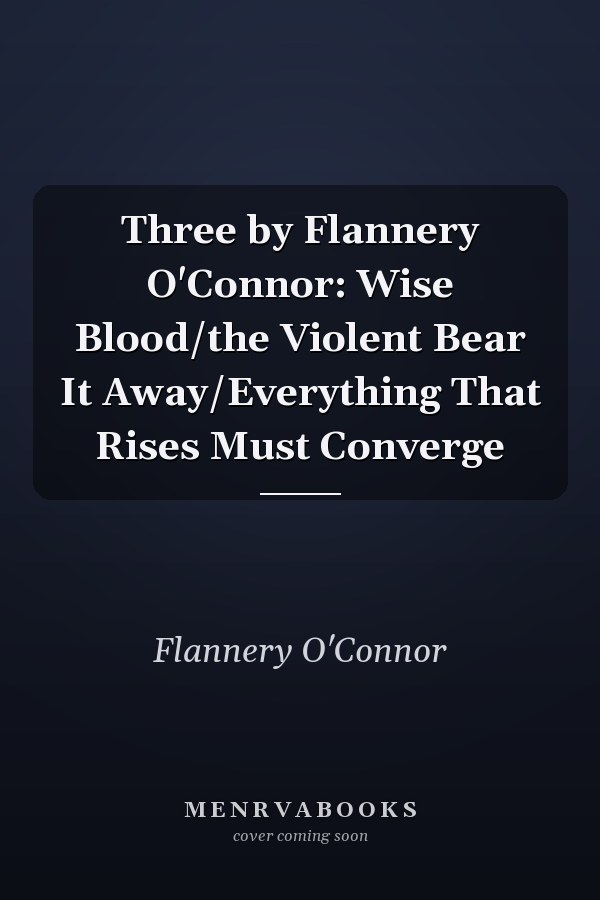 Three by Flannery O'Connor: Wise Blood/the Violent Bear It Away/Everything That Rises Must Converge