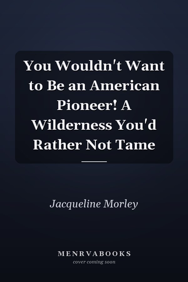 You Wouldn't Want to Be an American Pioneer! A Wilderness You'd Rather Not Tame