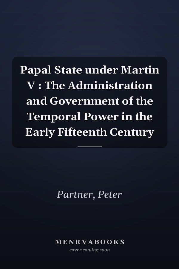 Papal State under Martin V : The Administration and Government of the Temporal Power in the Early Fifteenth Century