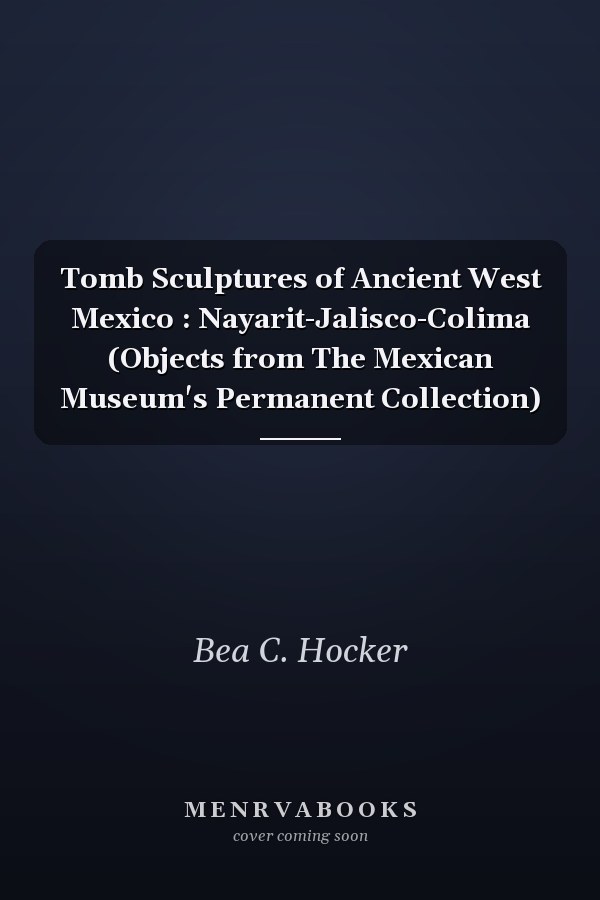 Tomb Sculptures of Ancient West Mexico : Nayarit-Jalisco-Colima (Objects from The Mexican Museum's Permanent Collection)