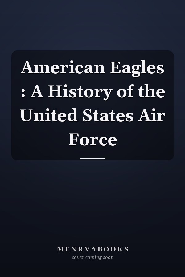 American Eagles : A History of the United States Air Force
