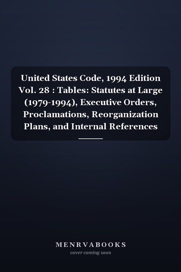 United States Code, 1994 Edition Vol. 28 : Tables: Statutes at Large (1979-1994), Executive Orders, Proclamations, Reorganization Plans, and Internal References