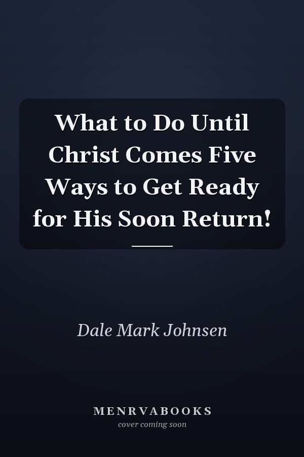 What to Do Until Christ Comes Five Ways to Get Ready for His Soon Return!