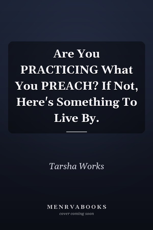 Are You PRACTICING What You PREACH? If Not, Here's Something To Live By.