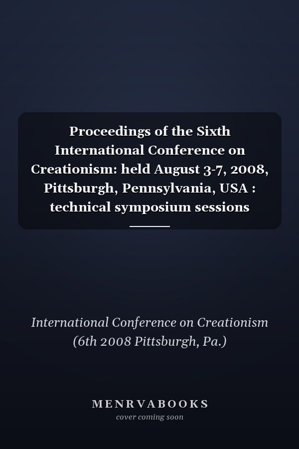 Proceedings of the Sixth International Conference on Creationism: held August 3-7, 2008, Pittsburgh, Pennsylvania, USA : technical symposium sessions