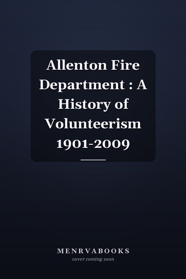 Allenton Fire Department : A History of Volunteerism 1901-2009