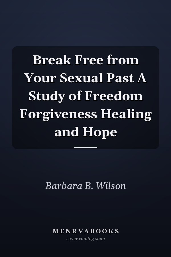 Break Free from Your Sexual Past A Study of Freedom Forgiveness Healing and Hope
