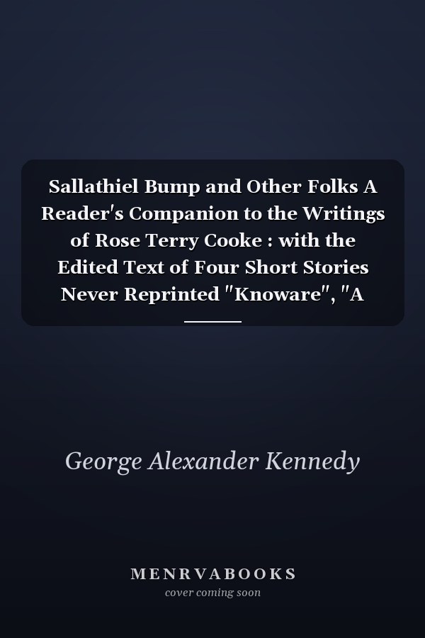 Sallathiel Bump and Other Folks A Reader's Companion to the Writings of Rose Terry Cooke : with the Edited Text of Four Short Stories Never Reprinted "Knoware", "A Woman", "The West Shetucket Railroad", and "The Widow Case"
