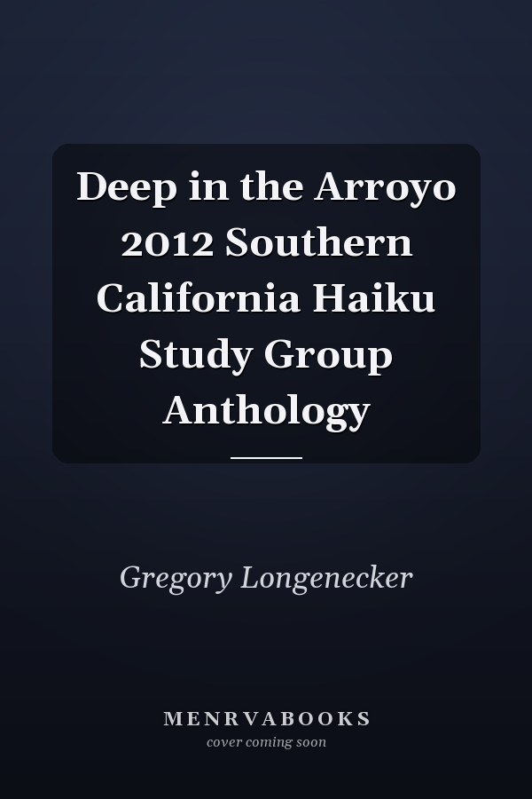 Deep in the Arroyo 2012 Southern California Haiku Study Group Anthology