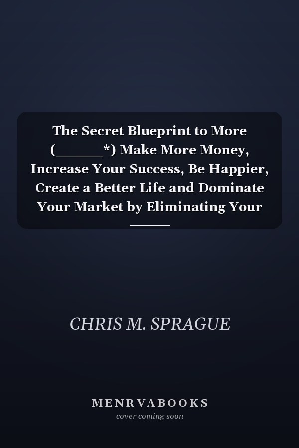 The Secret Blueprint to More (_____*) Make More Money, Increase Your Success, Be Happier, Create a Better Life and Dominate Your Market by Eliminating Your Barriers to Success and Mastering Your Mindset