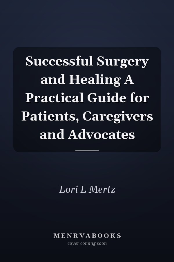 Successful Surgery and Healing A Practical Guide for Patients, Caregivers and Advocates