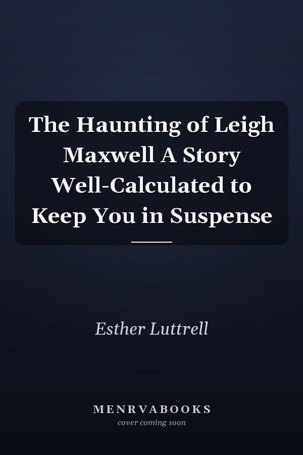 The Haunting of Leigh Maxwell A Story Well-Calculated to Keep You in Suspense