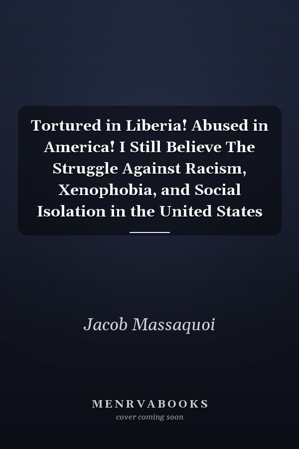 Tortured in Liberia! Abused in America! I Still Believe The Struggle Against Racism, Xenophobia, and Social Isolation in the United States