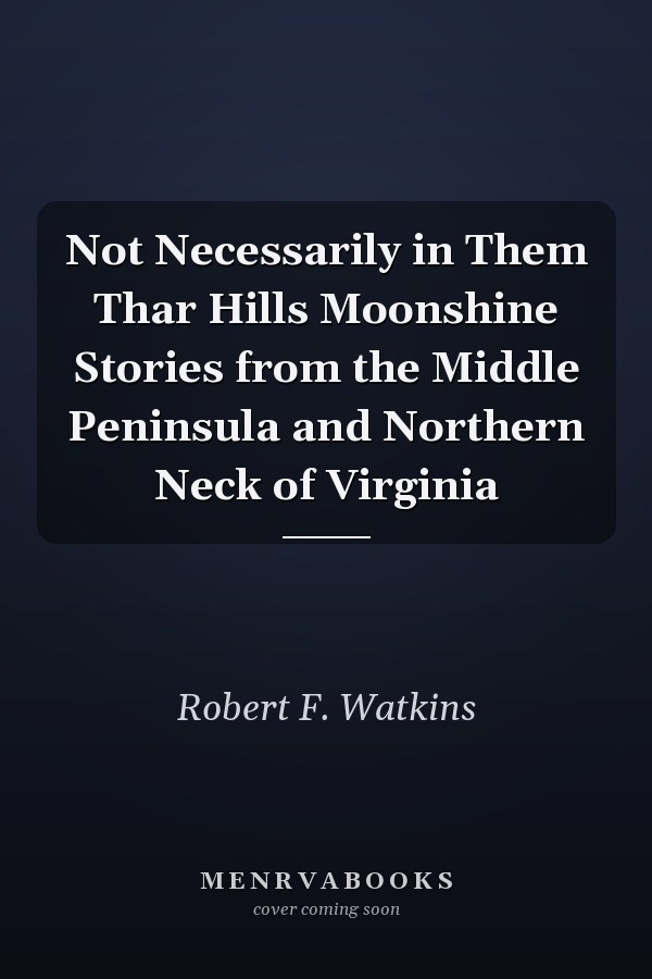 Not Necessarily in Them Thar Hills Moonshine Stories from the Middle Peninsula and Northern Neck of Virginia