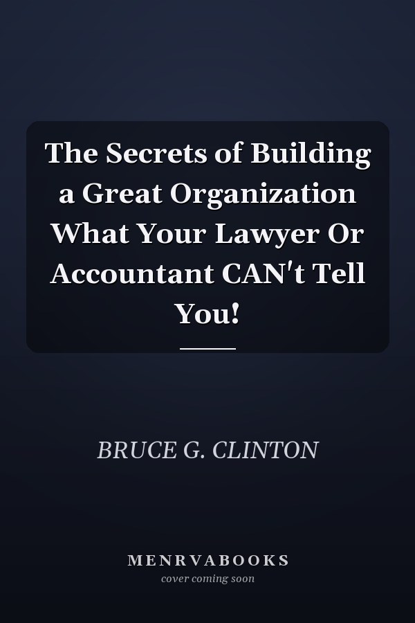 The Secrets of Building a Great Organization What Your Lawyer Or Accountant CAN't Tell You!
