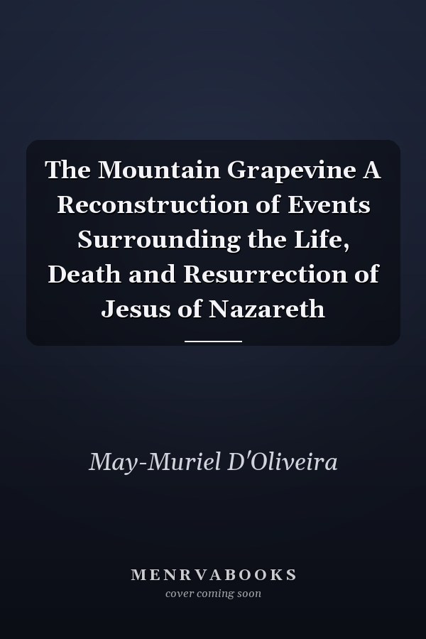 The Mountain Grapevine A Reconstruction of Events Surrounding the Life, Death and Resurrection of Jesus of Nazareth