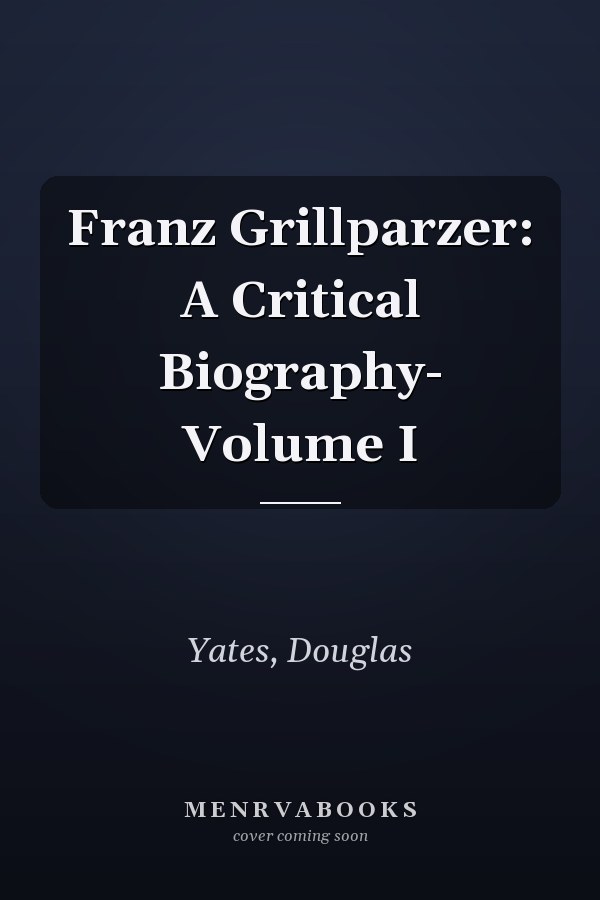 Franz Grillparzer: A Critical Biography- Volume I