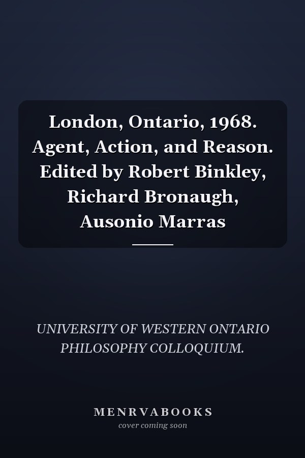 London, Ontario, 1968. Agent, Action, and Reason. Edited by Robert Binkley, Richard Bronaugh, Ausonio Marras