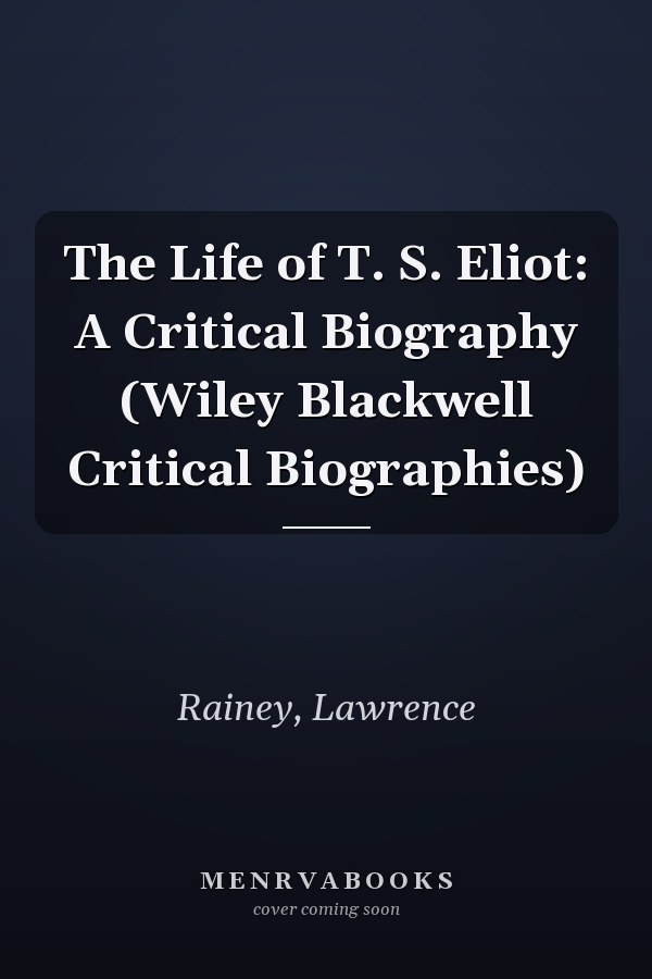 The Life of T. S. Eliot: A Critical Biography (Wiley Blackwell Critical Biographies)